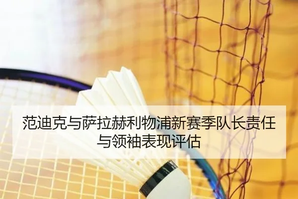 范迪克与萨拉赫利物浦新赛季队长责任与领袖表现评估